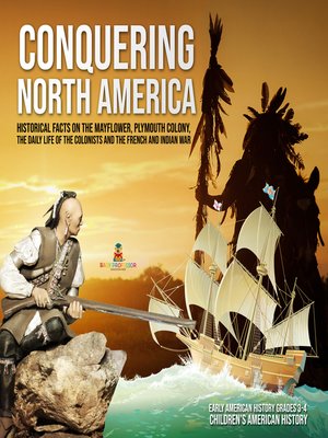 cover image of Conquering North America --Historical Facts on the Mayflower, Plymouth Colony, the Daily Life of the Colonists and the French and Indian War--Early American History Grades 3-4--Children's American History